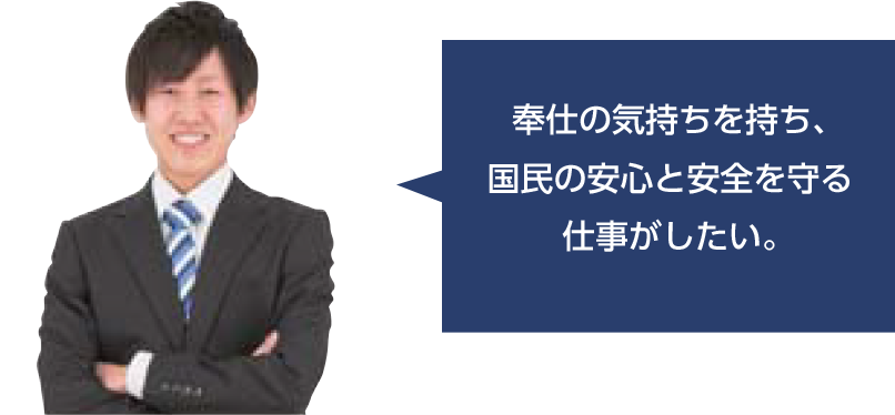 奉仕の気持ちを持ち、国民の安心と安全を守る仕事がしたい。