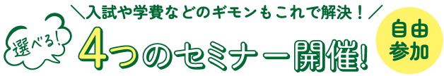 入試や学費などのギモンもこれで解決！選べる！4つのセミナー開催！