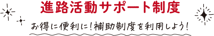 進路活動サポート制度　お得に便利に!補助制度を利用しよう!