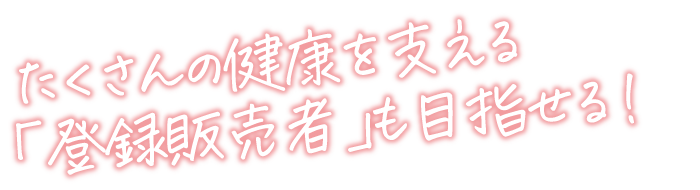 たくさんの健康を支える「登録販売者」も目指せる！