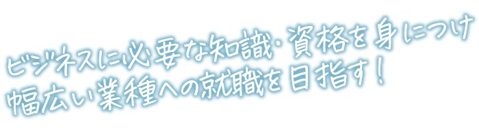 ビジネスに必要な知識・資格を身につけ幅広い業種への就職を目指す！