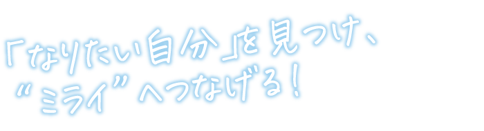 「なりたい自分」を見つけ、“ミライ”へつなげる！