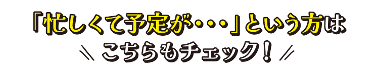 「忙しくて予定が・・・」という方はこちらもチェック！