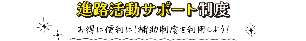 進路活動サポート制度　お得に便利に!補助制度を利用しよう!