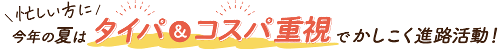 忙しい方に今年の夏はタイパ&コスパ重視でかしこく進路活動！