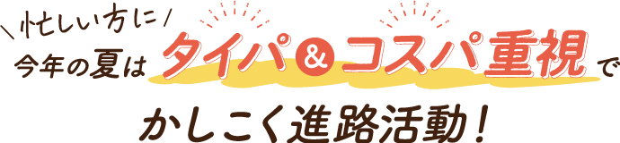 忙しい方に今年の夏はタイパ&コスパ重視でかしこく進路活動！