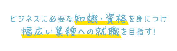 ビジネスに必要な知識・資格を身につけ幅広い業種への就職を目指す!