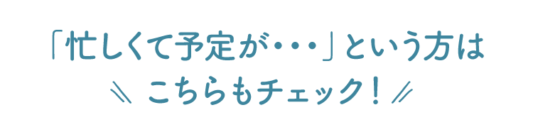 「忙しくて予定が・・・」という方はこちらもチェック！